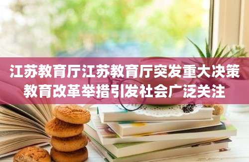 江苏教育厅江苏教育厅突发重大决策教育改革举措引发社会广泛关注