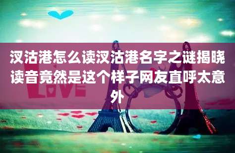 汊沽港怎么读汊沽港名字之谜揭晓读音竟然是这个样子网友直呼太意外