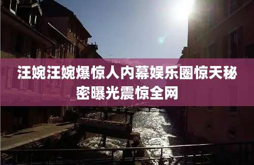 汪婉汪婉爆惊人内幕娱乐圈惊天秘密曝光震惊全网