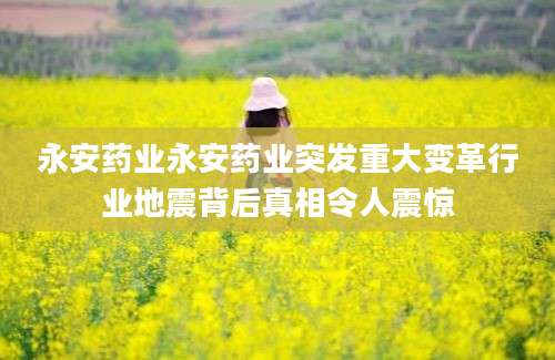 永安药业永安药业突发重大变革行业地震背后真相令人震惊