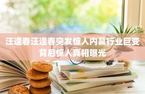 汪逢春汪逢春突发惊人内幕行业巨变背后惊人真相曝光