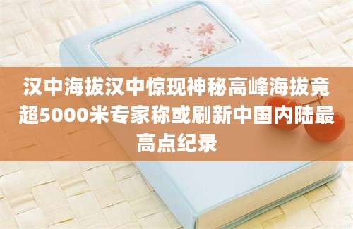 汉中海拔汉中惊现神秘高峰海拔竟超5000米专家称或刷新中国内陆最高点纪录