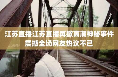 江苏直播江苏直播再掀高潮神秘事件震撼全场网友热议不已
