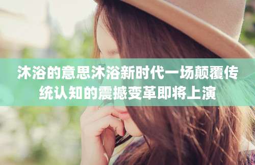 沐浴的意思沐浴新时代一场颠覆传统认知的震撼变革即将上演