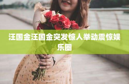 汪国金汪国金突发惊人举动震惊娱乐圈