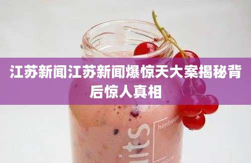 江苏新闻江苏新闻爆惊天大案揭秘背后惊人真相