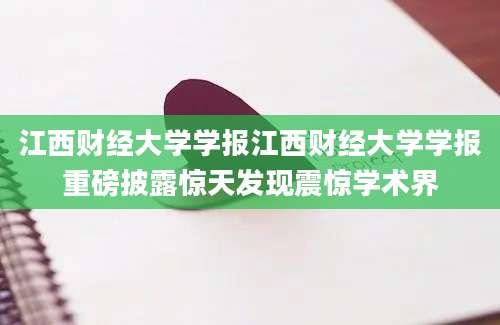 江西财经大学学报江西财经大学学报重磅披露惊天发现震惊学术界