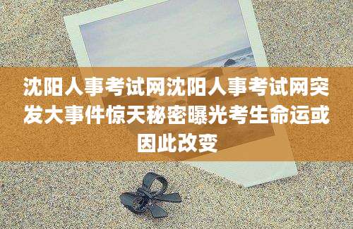 沈阳人事考试网沈阳人事考试网突发大事件惊天秘密曝光考生命运或因此改变