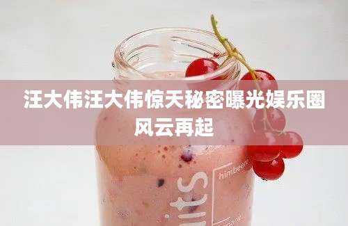 汪大伟汪大伟惊天秘密曝光娱乐圈风云再起
