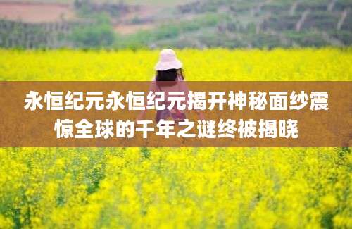 永恒纪元永恒纪元揭开神秘面纱震惊全球的千年之谜终被揭晓