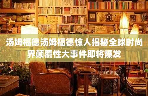汤姆福德汤姆福德惊人揭秘全球时尚界颠覆性大事件即将爆发