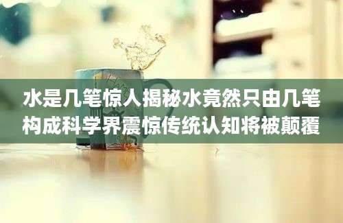 水是几笔惊人揭秘水竟然只由几笔构成科学界震惊传统认知将被颠覆