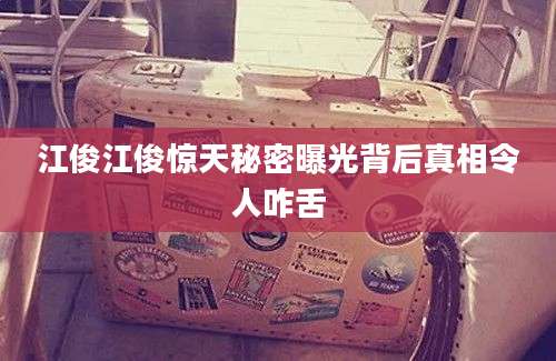 江俊江俊惊天秘密曝光背后真相令人咋舌