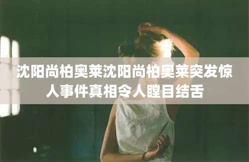 沈阳尚柏奥莱沈阳尚柏奥莱突发惊人事件真相令人瞠目结舌