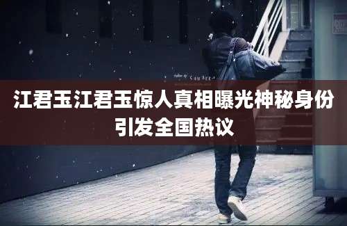江君玉江君玉惊人真相曝光神秘身份引发全国热议
