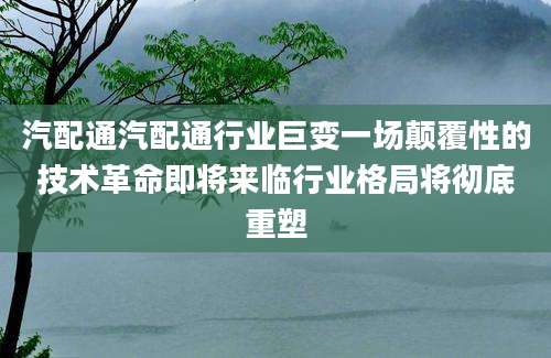 汽配通汽配通行业巨变一场颠覆性的技术革命即将来临行业格局将彻底重塑