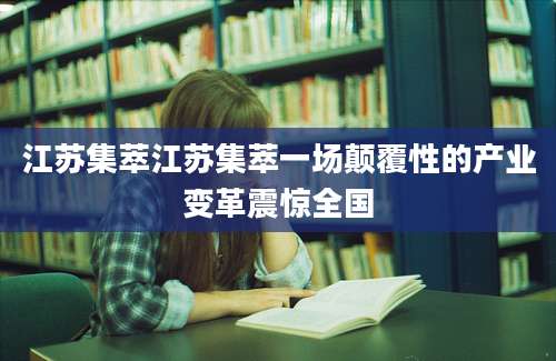 江苏集萃江苏集萃一场颠覆性的产业变革震惊全国