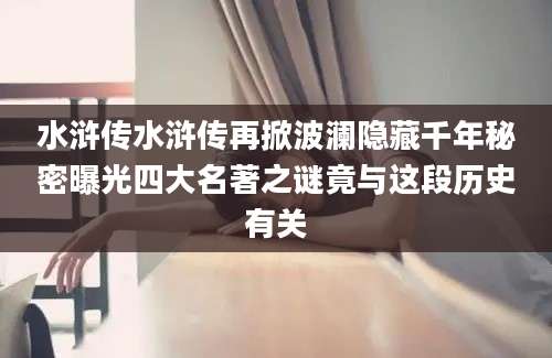 水浒传水浒传再掀波澜隐藏千年秘密曝光四大名著之谜竟与这段历史有关