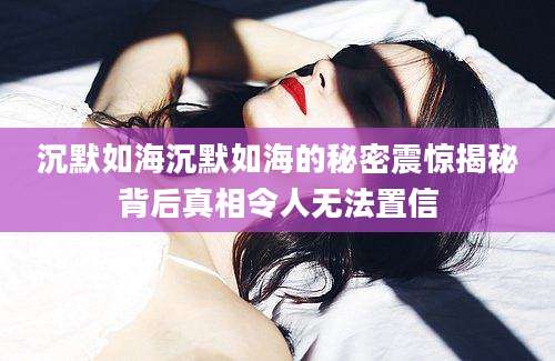 沉默如海沉默如海的秘密震惊揭秘背后真相令人无法置信