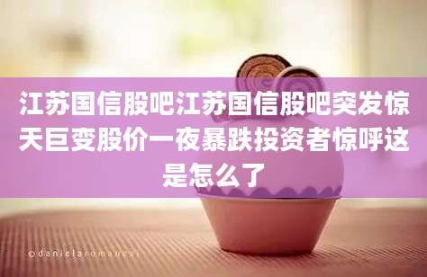 江苏国信股吧江苏国信股吧突发惊天巨变股价一夜暴跌投资者惊呼这是怎么了