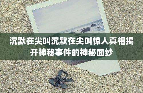 沉默在尖叫沉默在尖叫惊人真相揭开神秘事件的神秘面纱