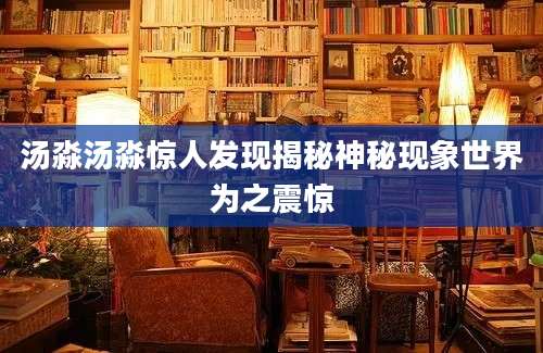 汤淼汤淼惊人发现揭秘神秘现象世界为之震惊