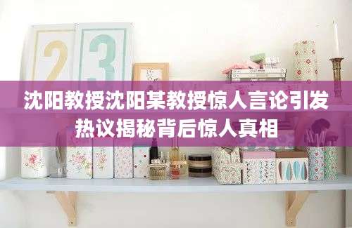 沈阳教授沈阳某教授惊人言论引发热议揭秘背后惊人真相