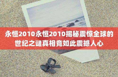 永恒2010永恒2010揭秘震惊全球的世纪之谜真相竟如此震撼人心