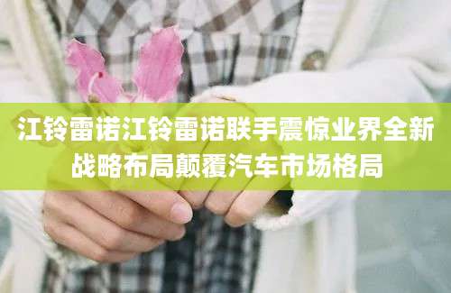 江铃雷诺江铃雷诺联手震惊业界全新战略布局颠覆汽车市场格局