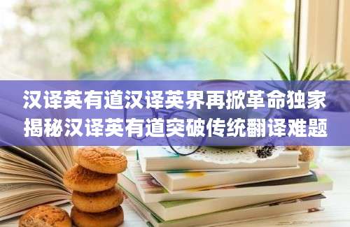 汉译英有道汉译英界再掀革命独家揭秘汉译英有道突破传统翻译难题