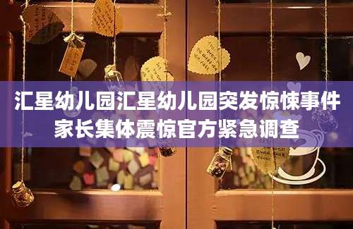 汇星幼儿园汇星幼儿园突发惊悚事件家长集体震惊官方紧急调查
