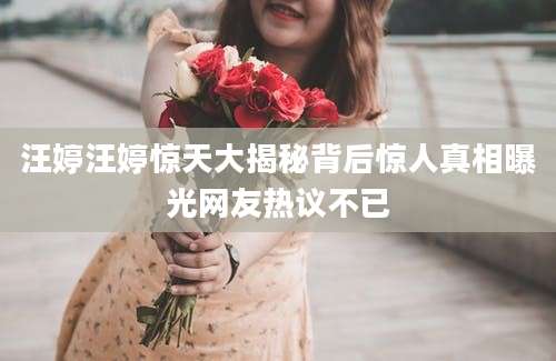 汪婷汪婷惊天大揭秘背后惊人真相曝光网友热议不已