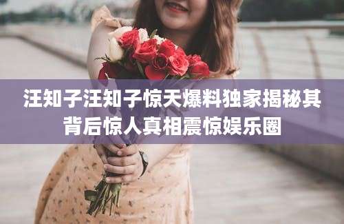 汪知子汪知子惊天爆料独家揭秘其背后惊人真相震惊娱乐圈