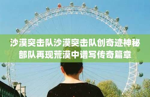 沙漠突击队沙漠突击队创奇迹神秘部队再现荒漠中谱写传奇篇章