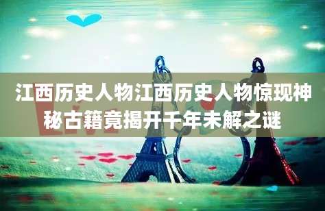 江西历史人物江西历史人物惊现神秘古籍竟揭开千年未解之谜