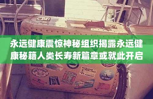 永远健康震惊神秘组织揭露永远健康秘籍人类长寿新篇章或就此开启