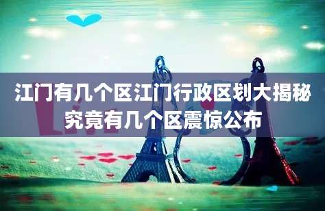 江门有几个区江门行政区划大揭秘究竟有几个区震惊公布