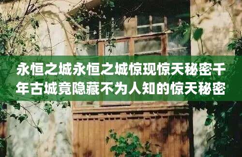 永恒之城永恒之城惊现惊天秘密千年古城竟隐藏不为人知的惊天秘密
