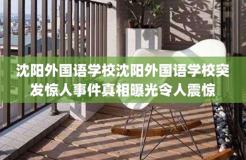 沈阳外国语学校沈阳外国语学校突发惊人事件真相曝光令人震惊
