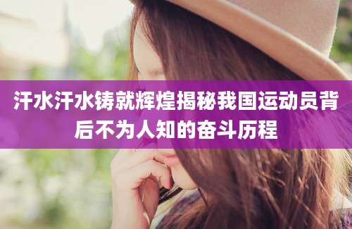 汗水汗水铸就辉煌揭秘我国运动员背后不为人知的奋斗历程
