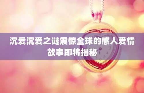 沉爱沉爱之谜震惊全球的感人爱情故事即将揭秘