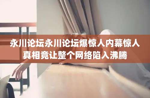 永川论坛永川论坛爆惊人内幕惊人真相竟让整个网络陷入沸腾