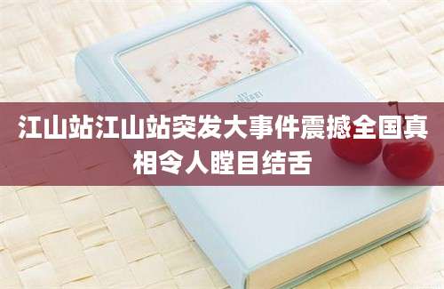江山站江山站突发大事件震撼全国真相令人瞠目结舌