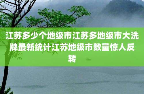江苏多少个地级市江苏多地级市大洗牌最新统计江苏地级市数量惊人反转