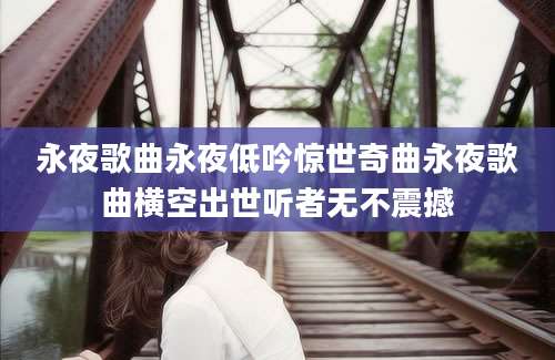 永夜歌曲永夜低吟惊世奇曲永夜歌曲横空出世听者无不震撼