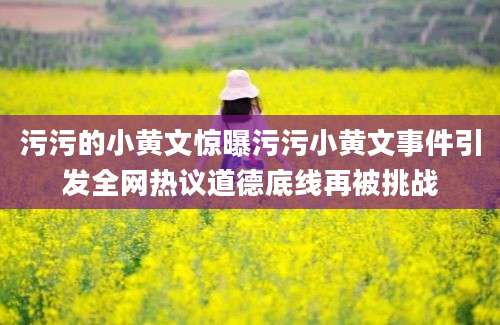 污污的小黄文惊曝污污小黄文事件引发全网热议道德底线再被挑战