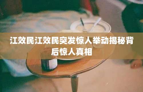 江效民江效民突发惊人举动揭秘背后惊人真相
