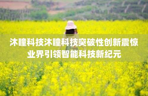 沐瞳科技沐瞳科技突破性创新震惊业界引领智能科技新纪元