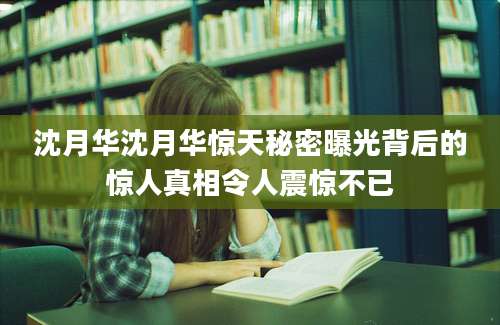 沈月华沈月华惊天秘密曝光背后的惊人真相令人震惊不已