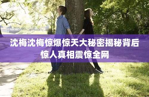 沈梅沈梅惊爆惊天大秘密揭秘背后惊人真相震惊全网